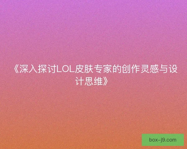 《深入探讨LOL皮肤专家的创作灵感与设计思维》