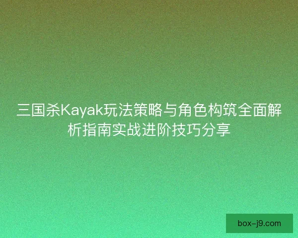 三国杀Kayak玩法策略与角色构筑全面解析指南实战进阶技巧分享
